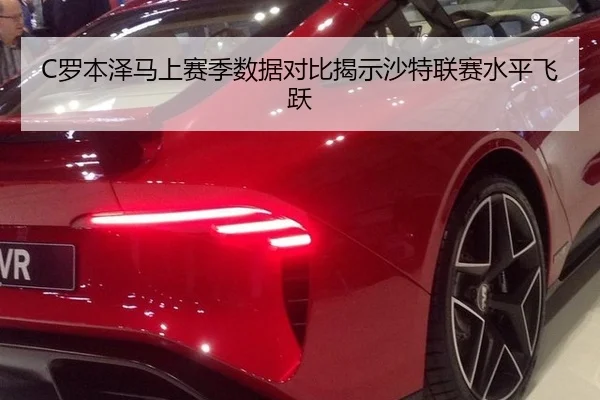 C罗本泽马上赛季数据对比揭示沙特联赛水平飞跃
