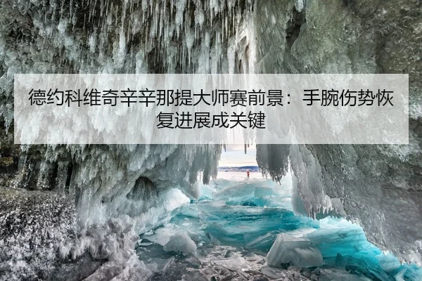 德约科维奇辛辛那提大师赛前景：手腕伤势恢复进展成关键