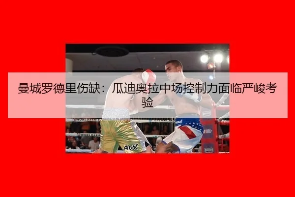 曼城罗德里伤缺：瓜迪奥拉中场控制力面临严峻考验