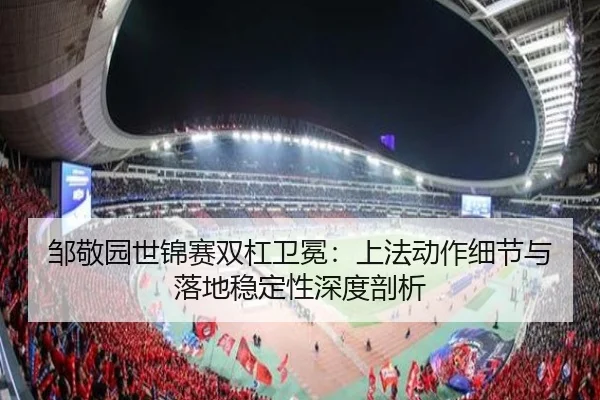 邹敬园世锦赛双杠卫冕：上法动作细节与落地稳定性深度剖析