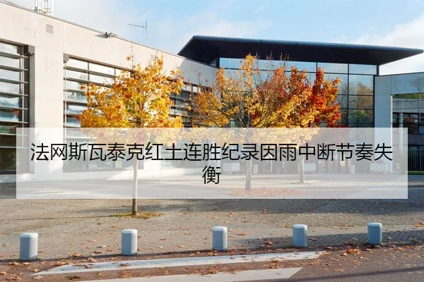 法网斯瓦泰克红土连胜纪录因雨中断节奏失衡