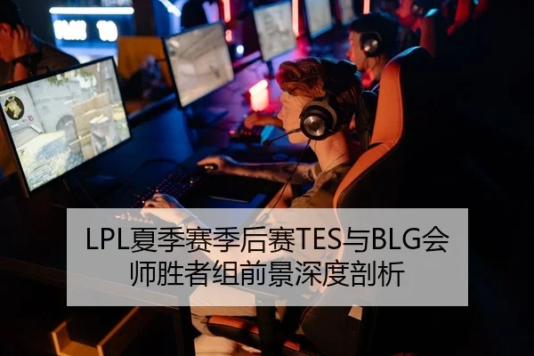 LPL夏季赛季后赛TES与BLG会师胜者组前景深度剖析