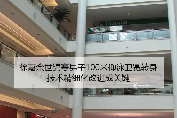 徐嘉余世锦赛男子100米仰泳卫冕转身技术精细化改进成关键