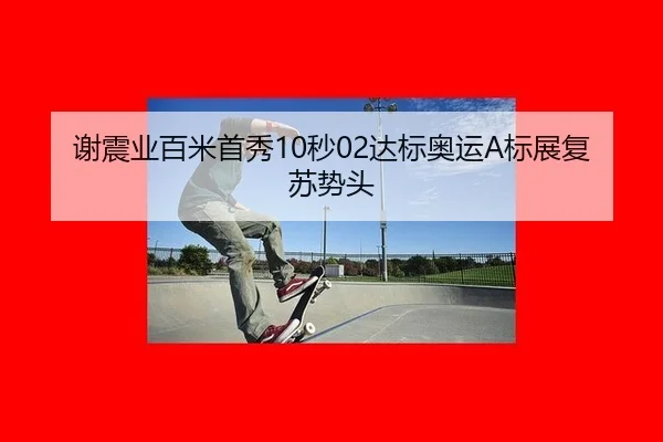 谢震业百米首秀10秒02达标奥运A标展复苏势头