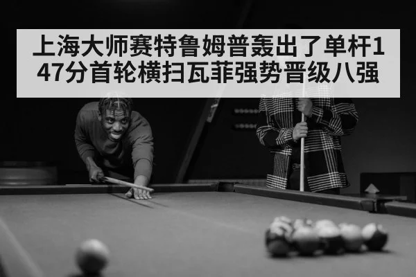 上海大师赛特鲁姆普轰出了单杆147分首轮横扫瓦菲强势晋级八强