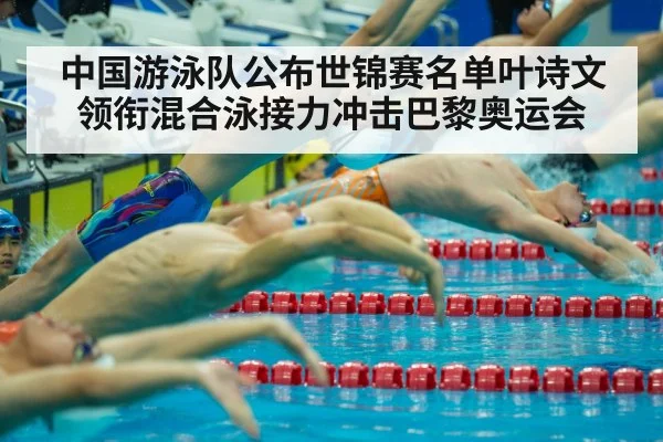 中国游泳队公布世锦赛名单叶诗文领衔混合泳接力冲击巴黎奥运会