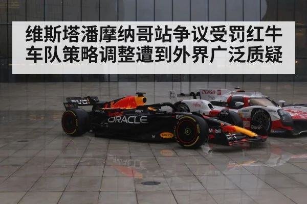 维斯塔潘摩纳哥站争议受罚红牛车队策略调整遭到外界广泛质疑