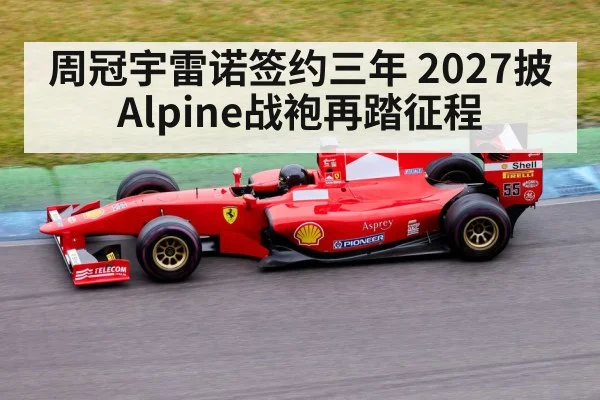 周冠宇雷诺签约三年 2027披Alpine战袍再踏征程