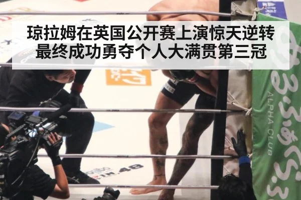琼拉姆在英国公开赛上演惊天逆转最终成功勇夺个人大满贯第三冠