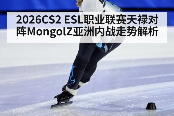 2026CS2 ESL职业联赛天禄对阵MongolZ亚洲内战走势解析